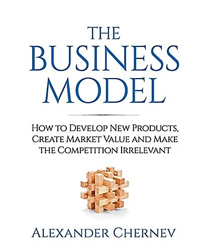 The Business Model: How to Develop New Products, Create Market Value and Make the Competition Irrelevant (Paperback)