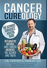 Cancer Cureology: The Ultimate Survivors Holistic Guide: Integrative, Natural, Anti-Cancer Answers: The Science and Truth (Hardcover, 2, Revised with Up)