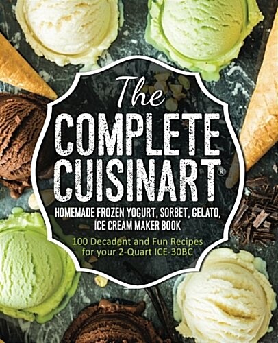 The Complete Cuisinart Homemade Frozen Yogurt, Sorbet, Gelato, Ice Cream Maker Book: 100 Decadent and Fun Recipes for Your 2-Quart Ice-30bc (Paperback)
