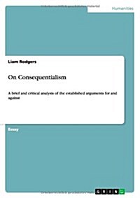 On Consequentialism: A brief and critical analysis of the established arguments for and against (Paperback)