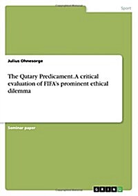 The Qatary Predicament. a Critical Evaluation of Fifas Prominent Ethical Dilemma (Paperback)