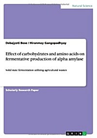 Effect of carbohydrates and amino acids on fermentative production of alpha amylase: Solid state fermentation utilizing agricultural wastes (Paperback)