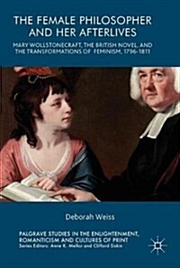 The Female Philosopher and Her Afterlives: Mary Wollstonecraft, the British Novel, and the Transformations of Feminism, 1796-1811 (Hardcover, 2017)