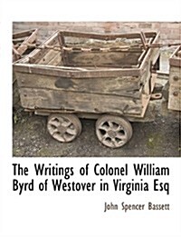 The Writings of Colonel William Byrd of Westover in Virginia Esq (Paperback)
