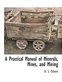 A Practical Manual of Minerals, Mines, and Mining (Paperback)