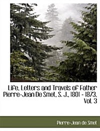 Life, Letters and Travels of Father Pierre-Jean de Smet, S. J., 1801 - 1873, Vol. 3 (Paperback)