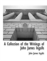 A Collection of the Writings of John James Ingalls (Paperback)