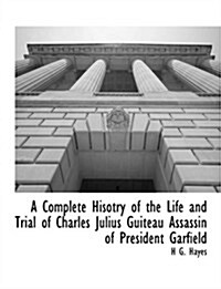A Complete Hisotry of the Life and Trial of Charles Julius Guiteau Assassin of President Garfield (Paperback)