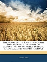 The Works of the Right Honorable Edmund Burke ...: Reports on Administration of Justice in India. Charge Against Warren Hastings                       (Paperback)