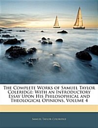 The Complete Works of Samuel Taylor Coleridge: With an Introductory Essay Upon His Philosophical and Theological Opinions, Volume 4                    (Paperback)