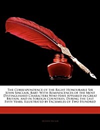The Correspondence of the Right Honourable Sir John Sinclair, Bart: With Reminiscences of the Most Distinguished Characters Who Have Appeared in Great (Paperback)