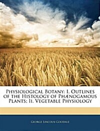 Physiological Botany: I. Outlines of the Histology of Ph?ogamous Plants; Ii. Vegetable Physiology (Paperback)