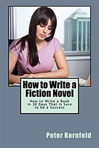 How to Write a Fiction Novel: How to Write a Book in 30 Days That Is Sure to Be a Success (Paperback)