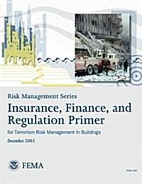 Risk Management Series: Insurance, Finance, and Regulation Primer for Terrorism Risk Management in Buildings (Fema 429 / December 2003) (Paperback)