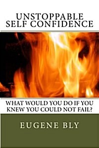 Unstoppble Self Confidence: What Would You Do If You Knew You Could Not Fail (Paperback)