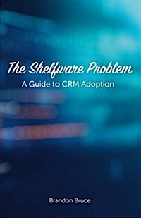 The Shelfware Problem: A Guide to Crm Adoption Volume 1 (Paperback)