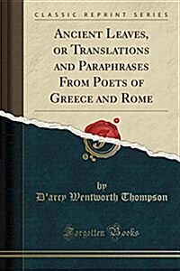 Ancient Leaves, or Translations and Paraphrases from Poets of Greece and Rome (Classic Reprint) (Paperback)