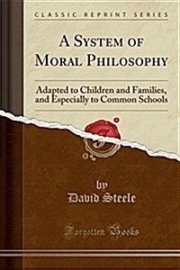 A System of Moral Philosophy: Adapted to Children and Families, and Especially to Common Schools (Classic Reprint) (Paperback)