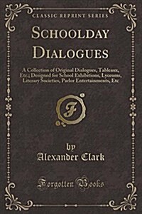 Schoolday Dialogues: A Collection of Original Dialogues, Tableaux, Etc.; Designed for School Exhibitions, Lyceums, Literary Societies, Parl (Paperback)
