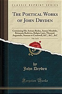The Poetical Works of John Dryden, Vol. 1 of 3: Containing His Astraea Redux, Annus Mirabilis, Britannia Rediviva, Religio Laici, Threnod. Augustalis, (Paperback)