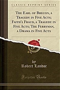 The Earl of Brecon, a Tragedy in Five Acts; Faiths Fraud, a Tragedy in Five Acts; The Ferryman, a Drama in Five Acts (Classic Reprint) (Paperback)