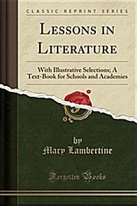 Lessons in Literature: With Illustrative Selections; A Text-Book for Schools and Academies (Classic Reprint) (Paperback)