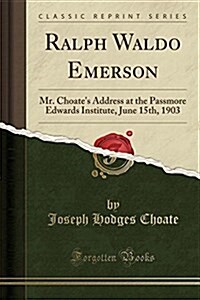 Ralph Waldo Emerson: Mr. Choates Address at the Passmore Edwards Institute, June 15th, 1903 (Classic Reprint) (Paperback)