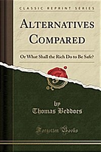 Alternatives Compared: Or What Shall the Rich Do to Be Safe? (Classic Reprint) (Paperback)