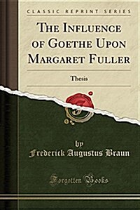 The Influence of Goethe Upon Margaret Fuller: Thesis (Classic Reprint) (Paperback)