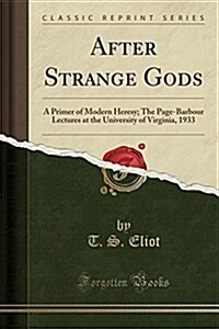 After Strange Gods: A Primer of Modern Heresy; The Page-Barbour Lectures at the University of Virginia, 1933 (Classic Reprint) (Paperback)