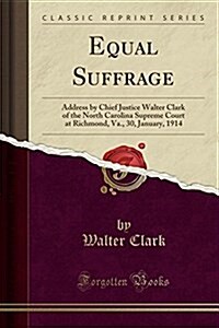 Equal Suffrage: Address by Chief Justice Walter Clark of the North Carolina Supreme Court at Richmond, Va., 30, January, 1914 (Classic (Paperback)