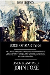 Book of Martyrs: Or, a History of the Lives, Sufferings and Triumphant Deaths of the Primitive and Protestant Martyrs, from the Introdu (Paperback)