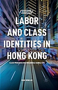 Labor and Class Identities in Hong Kong : Class Processes in a Neoliberal Global City (Paperback, 1st ed. 2016)