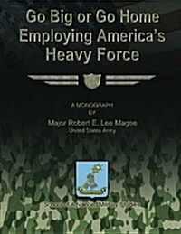 Go Big or Go Home: Employing Americas Heavy Force (Paperback)