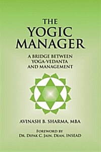 The Yogic Manager: A Bridge Between Yoga-Vedanta and Management (Paperback)