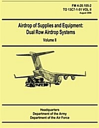 Airdrop of Supplies and Equipment: Dual Row Airdrop Systems - Volume II (FM 4-20.105-2 / To 13c7-1-51 Vol II) (Paperback)