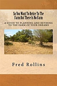 So You Want to Retire to the Farm But There Is No Farm: A Guide to Planning and Retiring to the Farm of Your Dreams (Paperback)