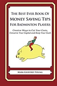 The Best Ever Book of Money Saving Tips for Badminton Players: Creative Ways to Cut Your Costs, Conserve Your Capital and Keep Your Cash (Paperback)