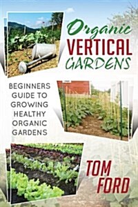 Organic Vertical Gardens: Beginners Guide to Growing Healthy Organic Gardens (Paperback)
