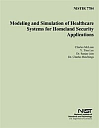 Nistir 7784: Modeling and Simulation of Healthcare Systems for Homeland Security Applications (Paperback)