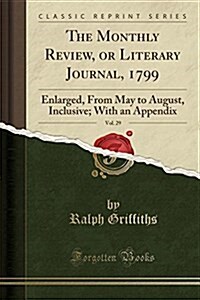 The Monthly Review, or Literary Journal, 1799, Vol. 29: Enlarged, from May to August, Inclusive; With an Appendix (Classic Reprint) (Paperback)