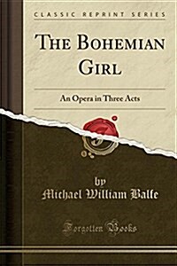 The Bohemian Girl: An Opera in Three Acts (Classic Reprint) (Paperback)
