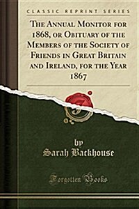 The Annual Monitor for 1868, or Obituary of the Members of the Society of Friends in Great Britain and Ireland, for the Year 1867 (Classic Reprint) (Paperback)