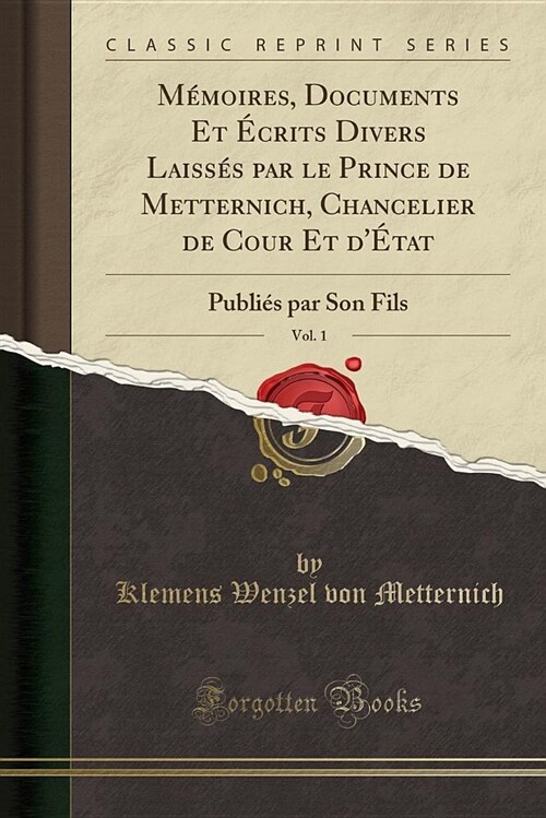 Memoires, Documents Et Ecrits Divers Laisses Par Le Prince de Metternich, Chancelier de Cour Et DEtat, Vol. 1: Publies Par Son Fils (Classic Reprint) (Paperback)