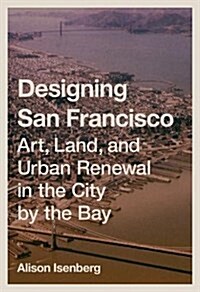 Designing San Francisco: Art, Land, and Urban Renewal in the City by the Bay (Hardcover)