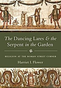 The Dancing Lares and the Serpent in the Garden: Religion at the Roman Street Corner (Hardcover)