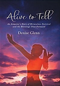 Alive to Tell: An Amputees Story of Miraculous Survival and the Blessings That Followed (Hardcover)