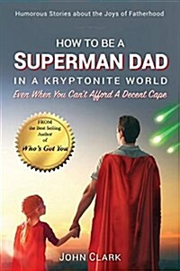 How to Be a Superman Dad in a Kryptonite World: Even When You Cant Afford a Decent Cape (Paperback)