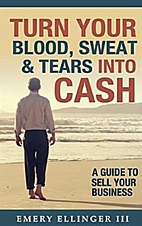 Turn Your Blood, Sweat & Tears Into Cash: A Guide to Sell Your Business (Paperback)
