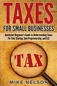 Taxes for Small Businesses: QuickStart Beginners Guide to Understanding Taxes for Your Startup, Sole Proprietorship, and LLC (Paperback)